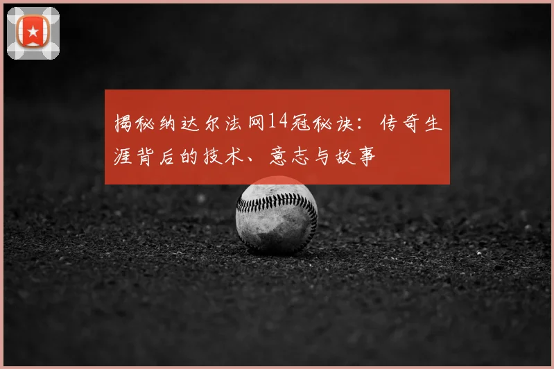 揭秘纳达尔法网14冠秘诀:传奇生涯背后的技术、意志与故事