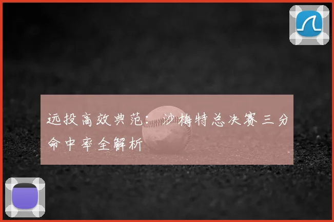 远投高效典范:沙梅特总决赛三分命中率全解析