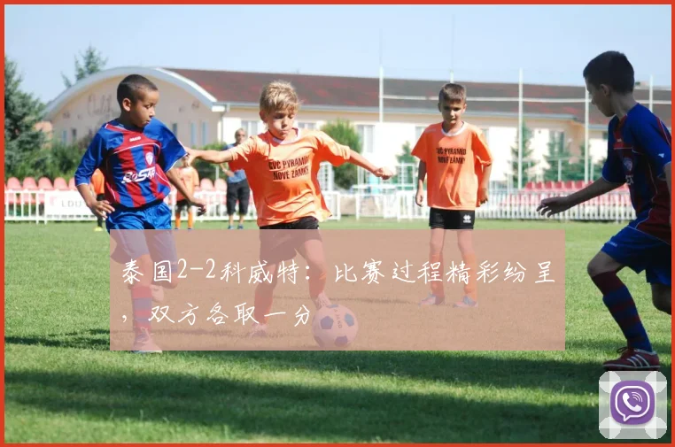 泰国2-2科威特:比赛过程精彩纷呈,双方各取一分